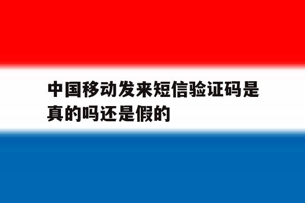 中国移动发来短信验证码是真的吗还是假的 中国移动发来短信验证码是真的吗还是假的