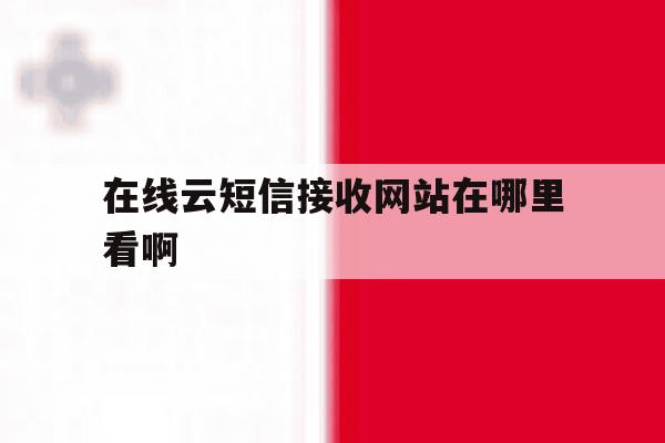 关于在线云短信接收网站在哪里看啊的信息 关于在线云短信接收网站在哪里看啊的信息