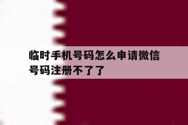 临时手机号码怎么申请微信号码注册不了了 临时手机号码怎么申请微信号码注册不了了