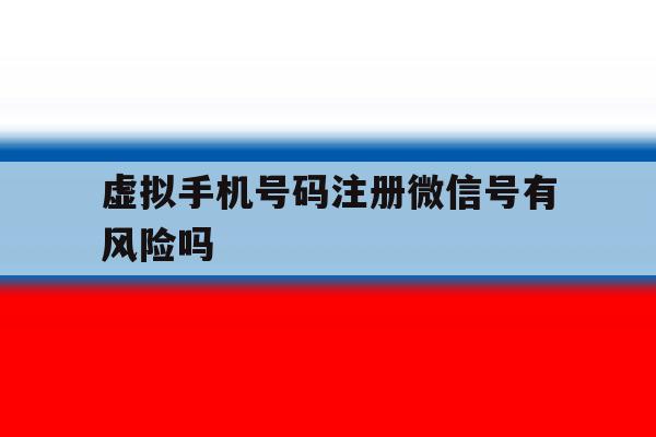 虚拟手机号码注册微信号有风险吗
