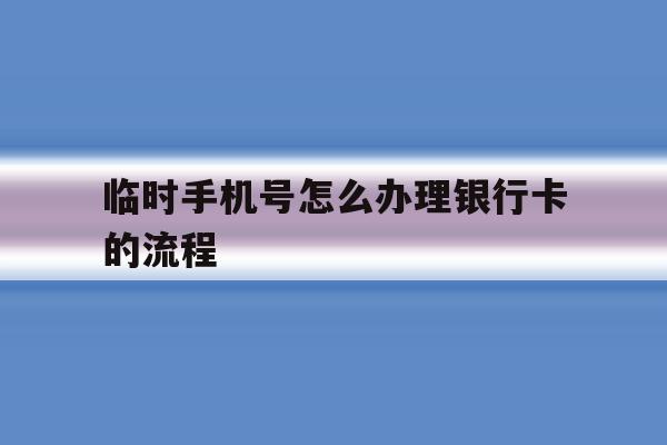临时手机号怎么办理银行卡的流程 临时手机号怎么办理银行卡的流程
