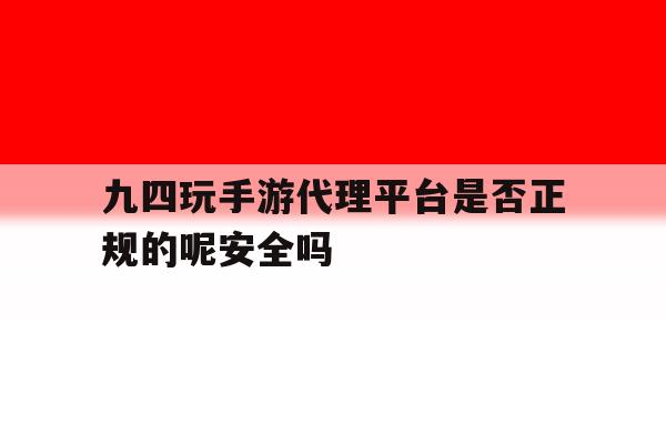 九四玩手游代理平台是否正规的呢安全吗的简单介绍 九四玩手游代理平台是否正规的呢安全吗的简单介绍