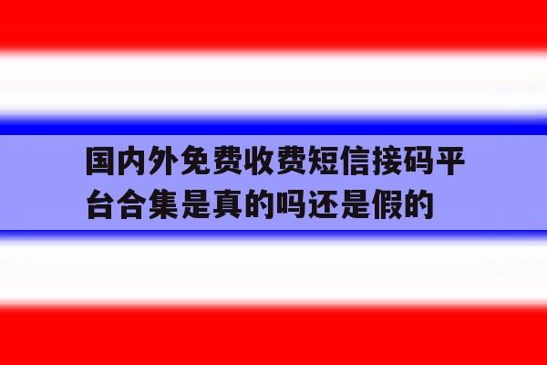 国内外免费收费短信接码平台合集是真的吗还是假的的简单介绍 国内外免费收费短信接码平台合集是真的吗还是假的的简单介绍