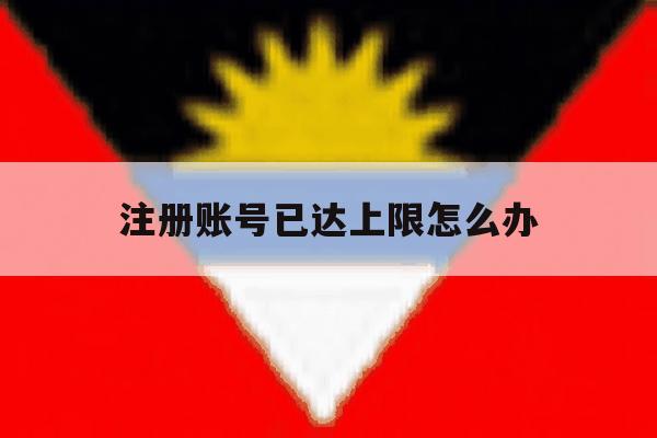 注册账号已达上限怎么办 注册账号已达上限怎么办