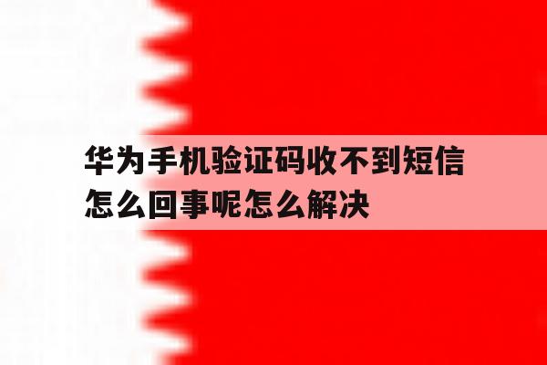 华为手机验证码收不到短信怎么回事呢怎么解决 华为手机验证码收不到短信怎么回事呢怎么解决