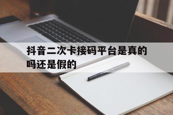 抖音二次卡接码平台是真的吗还是假的的简单介绍 抖音二次卡接码平台是真的吗还是假的的简单介绍
