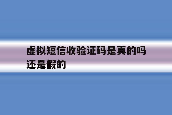 虚拟短信收验证码是真的吗还是假的 虚拟短信收验证码是真的吗还是假的
