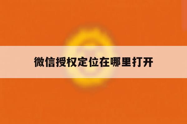 微信授权定位在哪里打开 微信授权定位在哪里打开