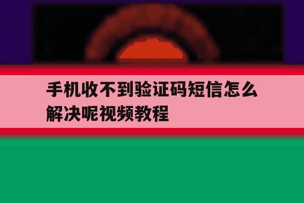 手机收不到验证码短信怎么解决呢视频教程 手机收不到验证码短信怎么解决呢视频教程