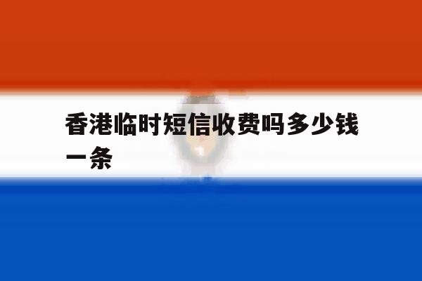 香港临时短信收费吗多少钱一条 香港临时短信收费吗多少钱一条