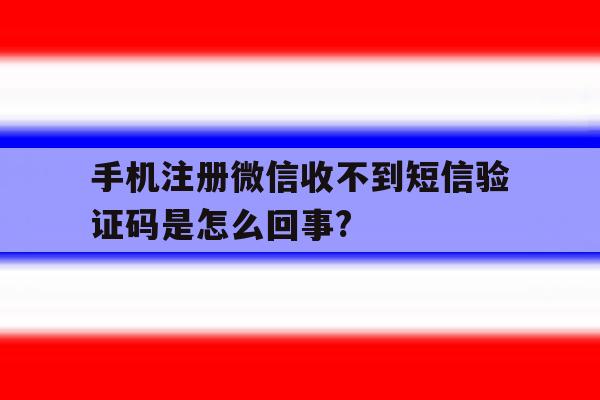 手机注册微信收不到短信验证码是怎么回事?的简单介绍 手机注册微信收不到短信验证码是怎么回事?的简单介绍