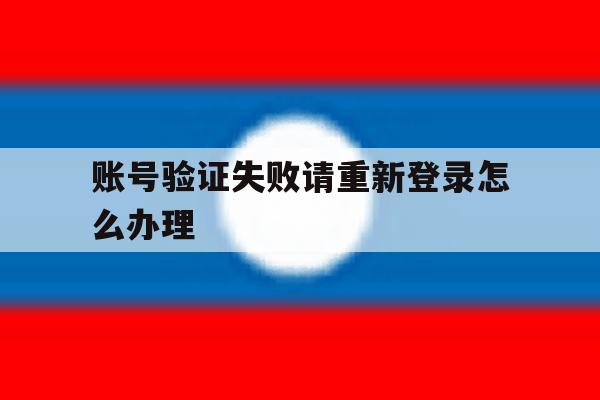 账号验证失败请重新登录怎么办理 账号验证失败请重新登录怎么办理