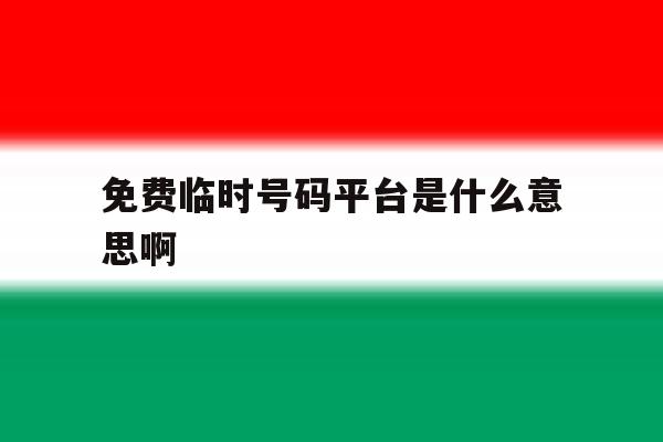 免费临时号码平台是什么意思啊 免费临时号码平台是什么意思啊