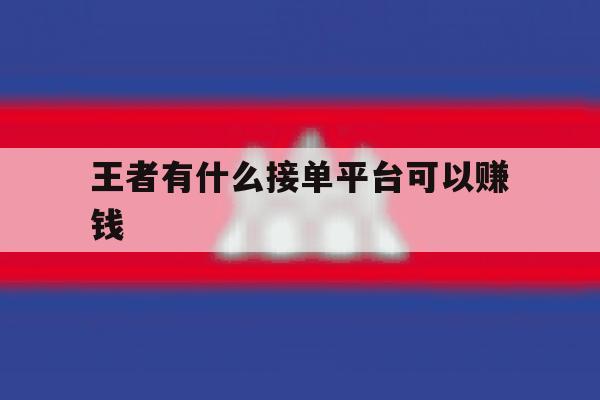 王者有什么接单平台可以赚钱 王者有什么接单平台可以赚钱
