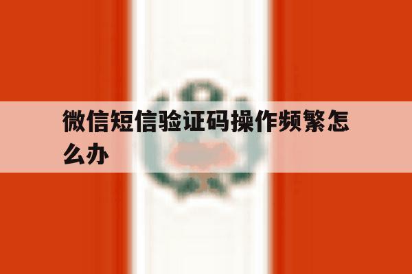微信短信验证码操作频繁怎么办 微信短信验证码操作频繁怎么办