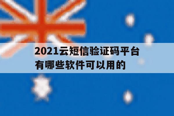 2021云短信验证码平台有哪些软件可以用的 2021云短信验证码平台有哪些软件可以用的