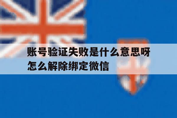 包含账号验证失败是什么意思呀怎么解除绑定微信的词条 包含账号验证失败是什么意思呀怎么解除绑定微信的词条