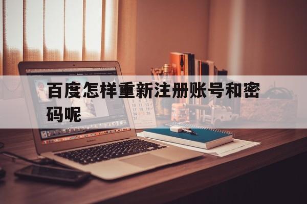 百度怎样重新注册账号和密码呢